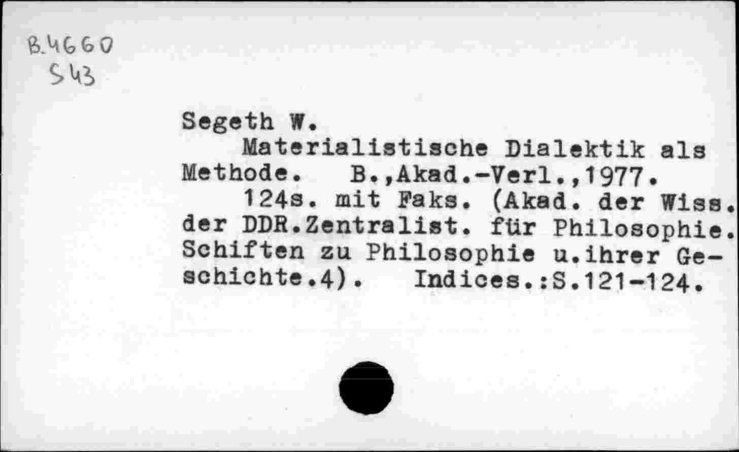 ﻿ß.MGGO
№
Segeth W.
Materialistische Dialektik als Methode. B.,Akad.-Verl.,1977.
124s. mit Faks. (Akad. der Wiss. der DDR.Zentralist. für Philosophie. Schiften zu Philosophie u.ihrer Geschichte.4). Indices.:S.121-124.